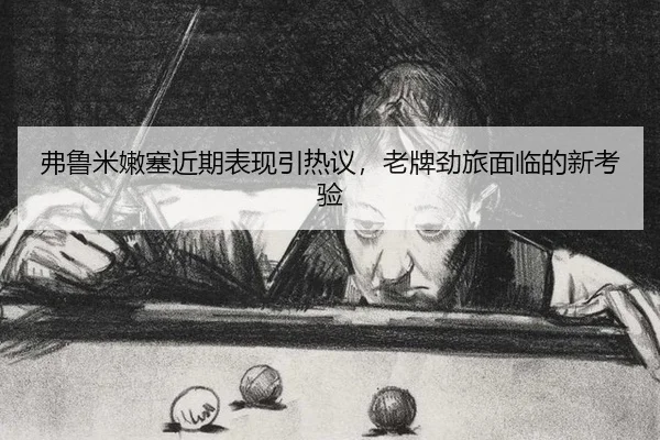 弗鲁米嫩塞近期表现引热议，老牌劲旅面临的新考验